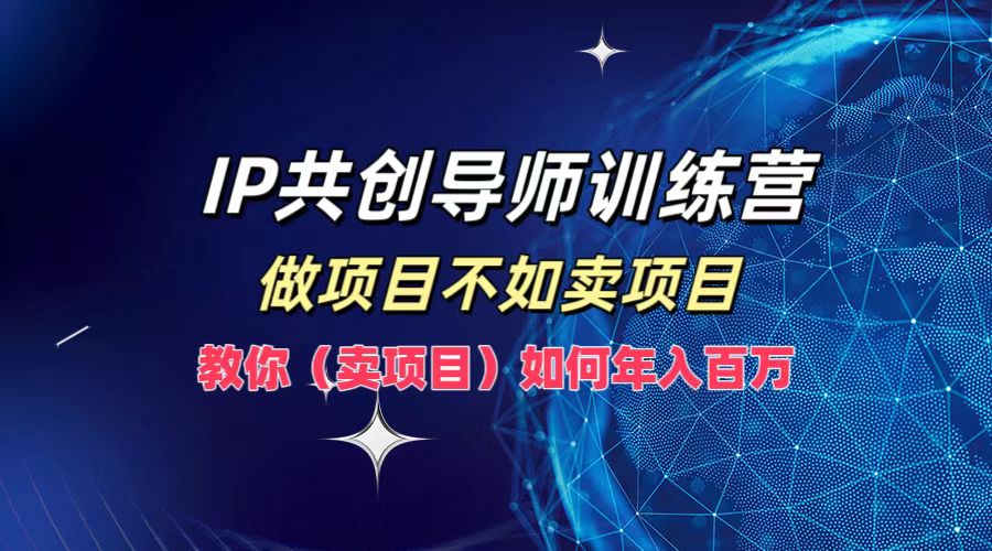 IP共创导师训练营，做项目不如卖项目，教你(卖项目)如何实现年入百万-谷进海小站