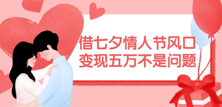 借七夕情人节风口，现在需求量爆棚，变现五万不是问题【揭秘】-谷进海小站