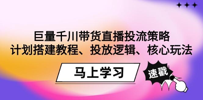 巨量千川带货直播投流策略：计划搭建教程、投放逻辑、核心玩法！-谷进海小站