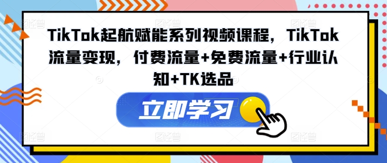 TikTok起航赋能系列视频课程，TikTok流量变现，付费流量+免费流量+行业认知+TK选品-谷进海小站