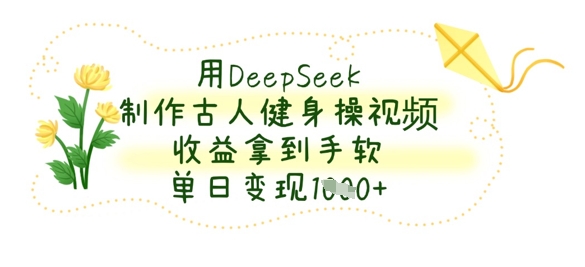 用DeepSeek制作古人健身操视频，收益拿到手软，单日变现数张-谷进海小站