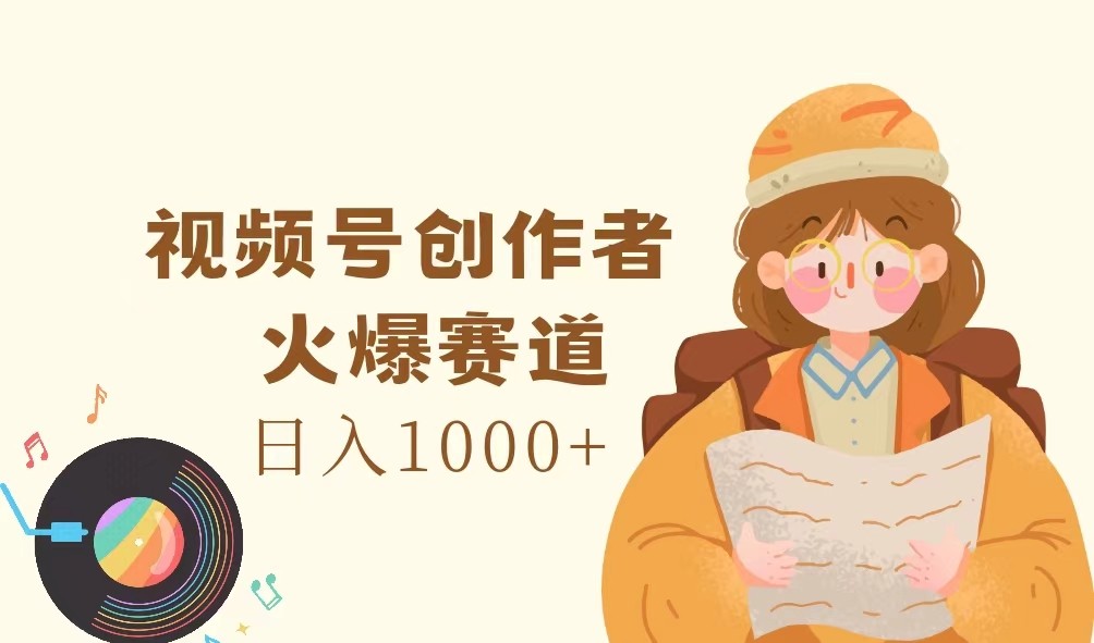 视频号创作者，火爆赛道，日入1000+-谷进海小站