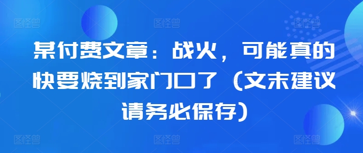 某付费文章：战火，可能真的快要烧到家门口了 (文末建议请务必保存)-谷进海小站