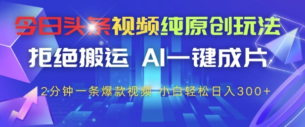今日头条视频纯原创玩法，拒绝搬运，AI一键成片， 2分钟一条爆款视频，小白也能轻松日入3张+【揭秘】-谷进海小站
