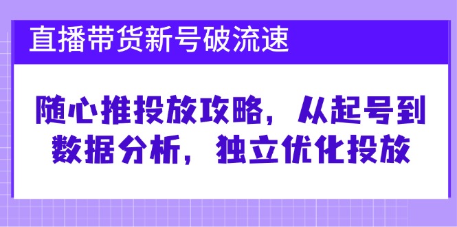 直播带货新号破 流速：随心推投放攻略，从起号到数据分析，独立优化投放-谷进海小站