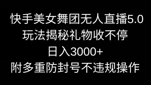 快手美女舞团无人直播5.0玩法，礼物收不停，日入3000+，内附多重防封号不违规操作【揭秘】-谷进海小站