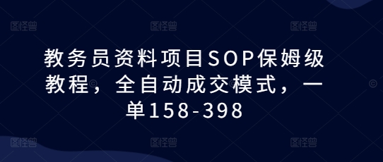 教务员资料项目SOP保姆级教程，全自动成交模式，一单158-398-谷进海小站