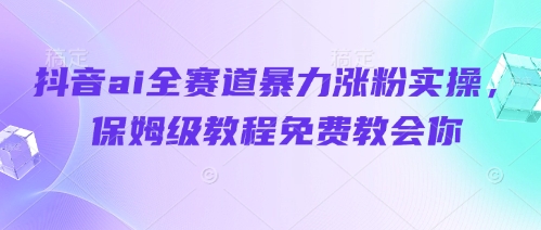 抖音ai全赛道暴力涨粉实操，保姆级教程免费教会你-谷进海小站