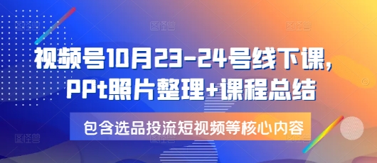 视频号10月23-24号线下课，PPt照片整理+课程总结，包含选品投流短视频等核心内容-谷进海小站