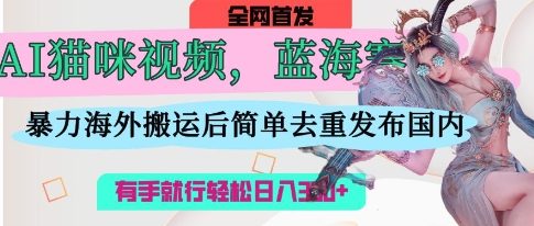 AI猫咪视频蓝海赛道，操作简单，直接海外搬运，简单去重，操作简单，有手就行日入3张-谷进海小站