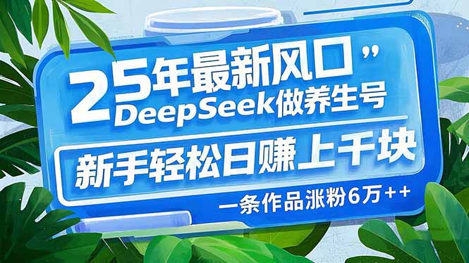 25年最新风口，用DeepSeek做养生号，新手轻松日赚上千块，一条作品涨粉…-谷进海小站