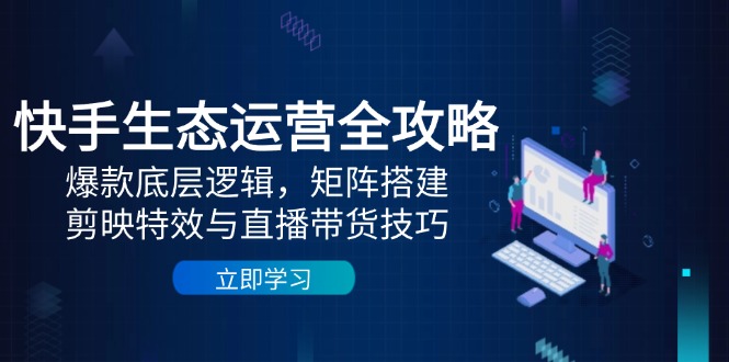 快手生态运营全攻略：爆款底层逻辑，矩阵搭建，剪映特效与直播带货技巧-谷进海小站