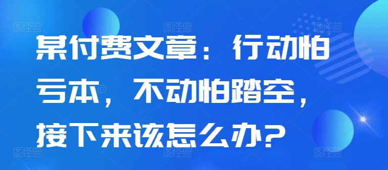 某付费文章：行动怕亏本，不动怕踏空，接下来该怎么办?-谷进海小站