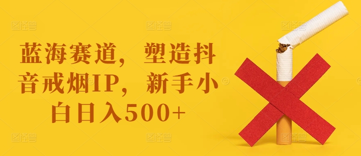 蓝海赛道，塑造抖音戒烟IP，新手小白日入500+【揭秘】-谷进海小站