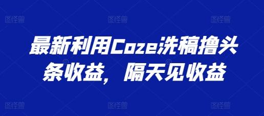 最新利用Coze洗稿撸头条收益，隔天见收益【揭秘】-谷进海小站