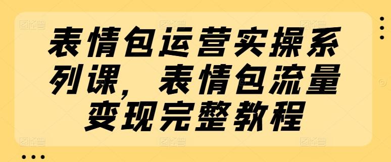 表情包运营实操系列课，表情包流量变现完整教程-谷进海小站