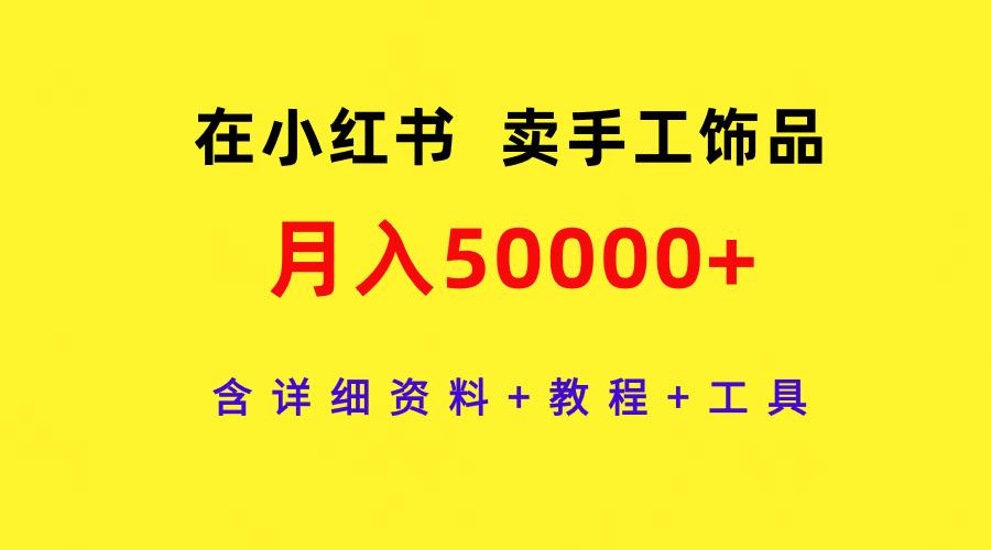 (9585期)在小红书卖手工饰品，月入50000+，含详细资料+教程+工具-谷进海小站