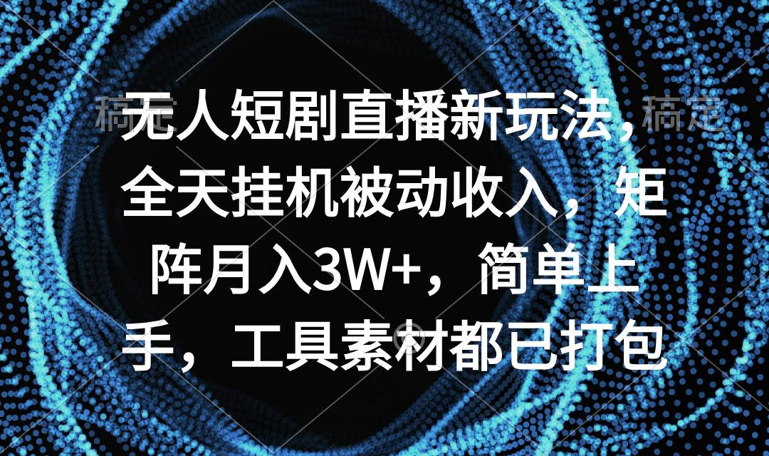 无人短剧直播新玩法，全天挂机被动收入，矩阵月入3W+，简单上手，工具素…-谷进海小站