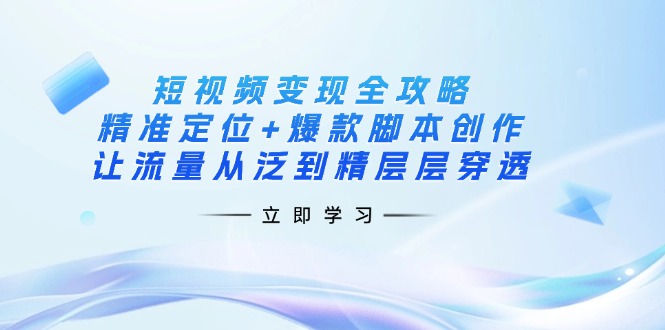 短视频变现全攻略：精准定位+爆款脚本创作，让流量从泛到精层层穿透-谷进海小站