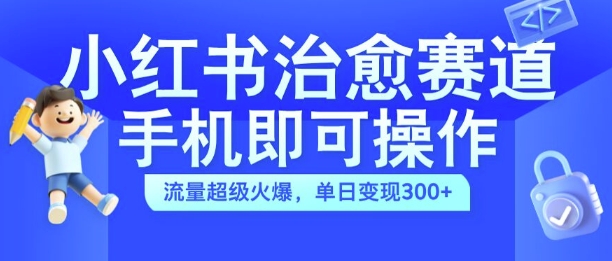 小红书治愈视频赛道，手机即可操作，流量超级火爆，单日变现300+【揭秘】-谷进海小站