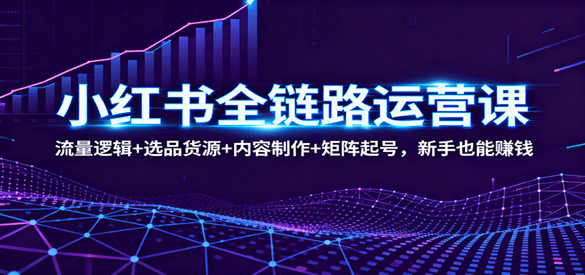 小红书全链路运营课：流量逻辑+选品货源+内容制作+矩阵起号，新手也能赚钱-谷进海小站