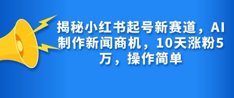 揭秘小红书起号新赛道，AI制作新闻商机，10天涨粉1万，操作简单-谷进海小站