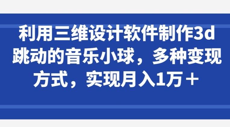 利用三维设计软件制作3d跳动的音乐小球，多种变现方式，实现月入1万+【揭秘】-谷进海小站