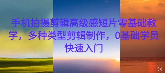 手机拍摄剪辑高级感短片零基础教学，多种类型剪辑制作，0基础学员快速入门-谷进海小站