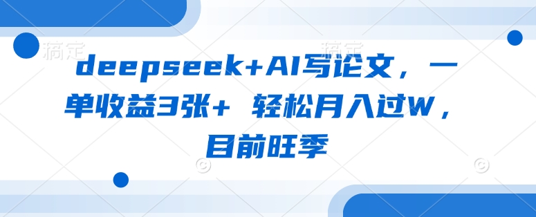 deepseek+AI写论文，一单收益3张+ 轻松月入过W，目前旺季-谷进海小站