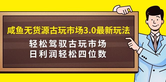 (9337期)咸鱼无货源古玩市场3.0最新玩法，轻松驾驭古玩市场，日利润轻松四位数！…-谷进海小站