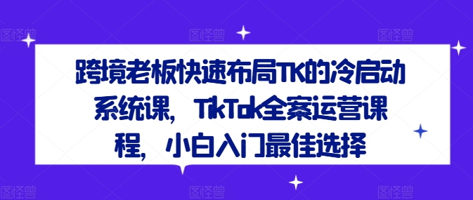 跨境老板快速布局TK的冷启动系统课，TikTok全案运营课程，小白入门最佳选择-谷进海小站