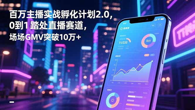 百万主播实战孵化计划2.0，0到1踏入直播赛道，场均GMV突破10万+-谷进海小站