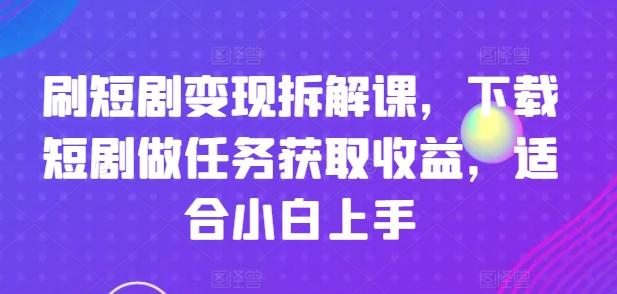刷短剧变现拆解课，下载短剧做任务获取收益，适合小白上手-谷进海小站