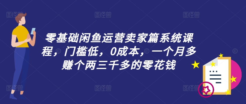 零基础闲鱼运营卖家篇系统课程，门槛低，0成本，一个月多赚个两三千多的零花钱-谷进海小站