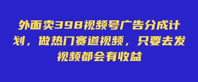 外面卖598视频号广告分成计划，不直播 不卖货 不露脸，只要去发视频都会有收益-谷进海小站