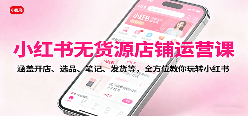 小红书无货源店铺运营课：涵盖开店、选品、笔记、发货等，全方位教你玩转小红书-谷进海小站
