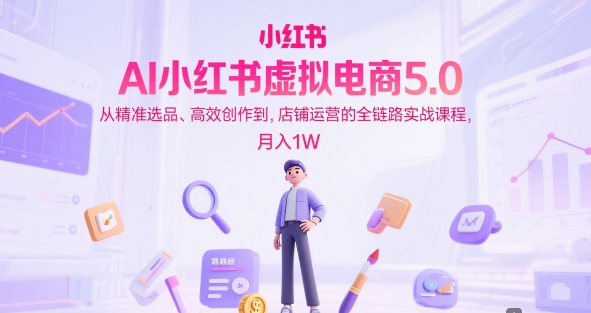 AI小红书虚拟电商5.0，从精准选品、高效创作到，店铺运营的全链路实战课程，月入1W(更新中)-谷进海小站