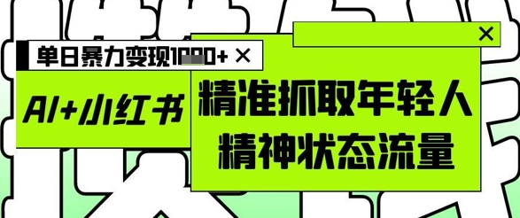 AI+小红书图文，精准抓取年轻人精神状态流量，单日暴力变现多张-谷进海小站
