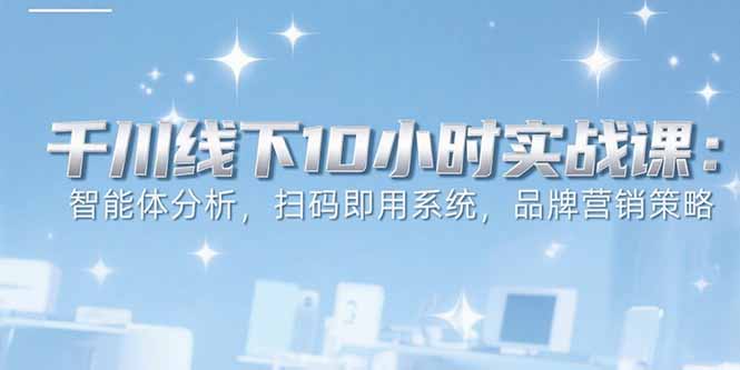 6月千川线下10小时实战课：智能体分析，扫码即用系统，品牌营销策略-谷进海小站