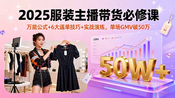 2025服装主播带货必修课，万能公式+6大逼单技巧+实战演练，单场GMV破50万-谷进海小站