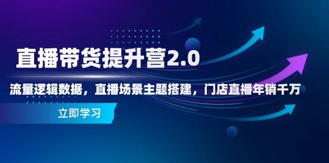 直播带货提升营2.0：流量逻辑数据，直播场景主题搭建，门店直播年销千万-谷进海小站