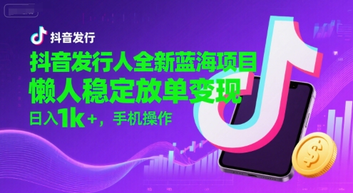 抖音发行人全新蓝海项目，懒人稳定放单变现,，日入1k+，手机操作【揭秘】-谷进海小站