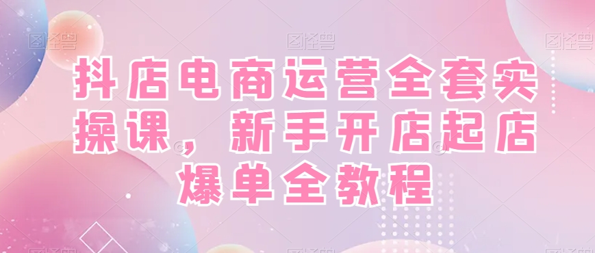 抖店电商运营全套实操课，新手开店起店爆单全教程-谷进海小站