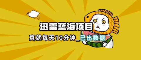 迅雷浏览器项目_真就每天忙活10分钟，完整拆解+热点把控(超详细拆解教程)-谷进海小站