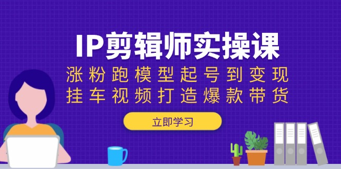 IP剪辑师实操课：涨粉跑模型起号到变现，挂车视频打造爆款带货-谷进海小站