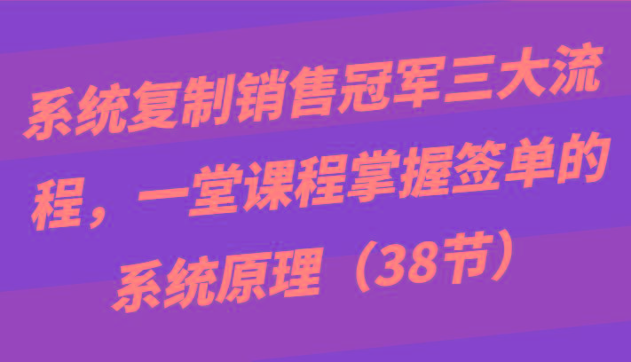 系统复制销售冠军三大流程，一堂课程掌握签单的系统原理(38节)-谷进海小站
