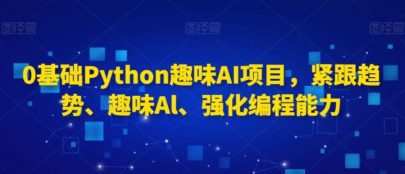 0基础Python趣味AI项目,紧跟趋势、趣味Al、强化编程能力-谷进海小站