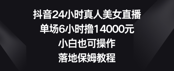 抖音24小时真人美女直播，单场6小时撸14000元，小白也可操作，落地保姆教程【揭秘】-谷进海小站