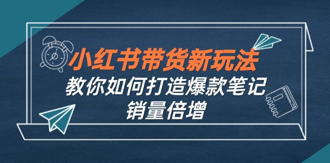 小红书带货新玩法【9月课程】教你如何打造爆款笔记，销量倍增(无水印-谷进海小站