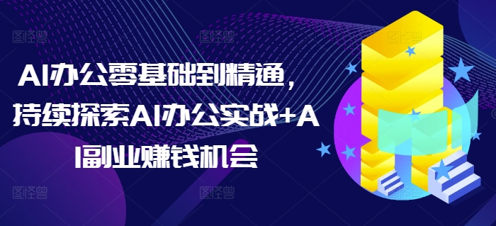 AI办公零基础到精通，持续探索AI办公实战+AI副业赚钱机会-谷进海小站